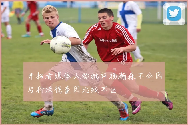 开拓者媒体人称批评杨瀚森不公因与科沃德奎因比较不当
