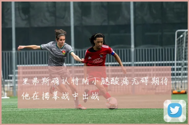 里弗斯确认特纳小腿酸痛无碍期待他在揭幕战中出战