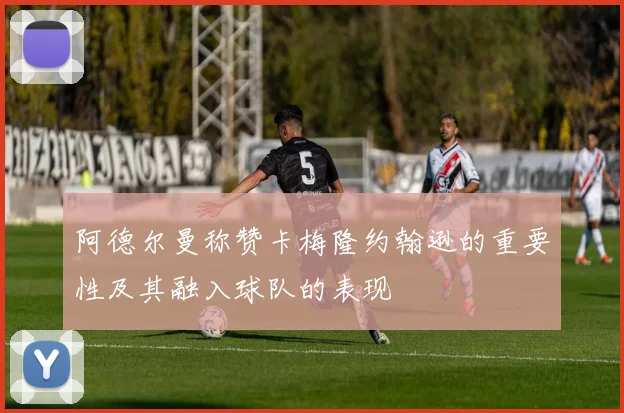 阿德尔曼称赞卡梅隆约翰逊的重要性及其融入球队的表现