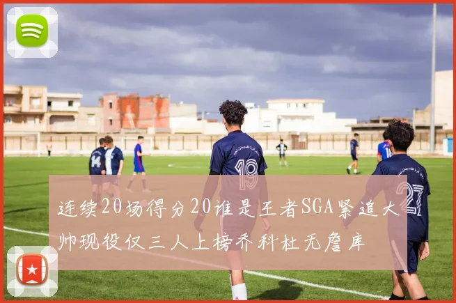 连续20场得分20谁是王者SGA紧追大帅现役仅三人上榜乔科杜无詹库