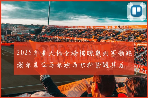 2025年重大机会榜揭晓奥利塞领跑谢尔基亚马尔迪马尔科紧随其后