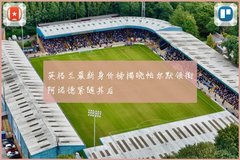 英格兰最新身价榜揭晓帕尔默领衔阿诺德紧随其后