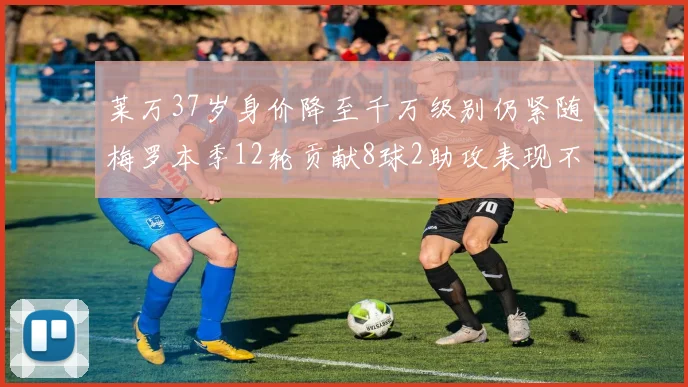 莱万37岁身价降至千万级别仍紧随梅罗本季12轮贡献8球2助攻表现不俗