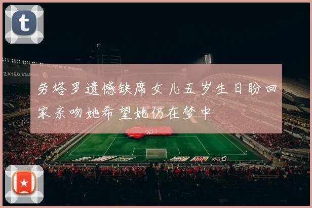 劳塔罗遗憾缺席女儿五岁生日盼回家亲吻她希望她仍在梦中