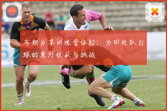 布朗分享训练营体验：为田径队打球的意外收获与挑战