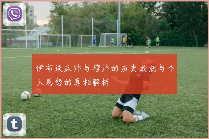 伊布谈瓜帅与穆帅的历史成就与个人恩怨的真相解析