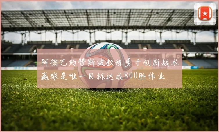 阿德巴约赞斯波教练勇于创新战术赢球是唯一目标达成800胜伟业