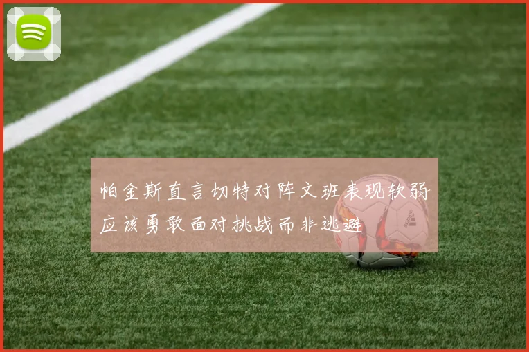 帕金斯直言切特对阵文班表现软弱应该勇敢面对挑战而非逃避