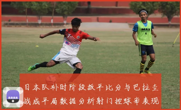 日本队补时阶段扳平比分与巴拉圭战成平局数据分析射门控球率表现突出