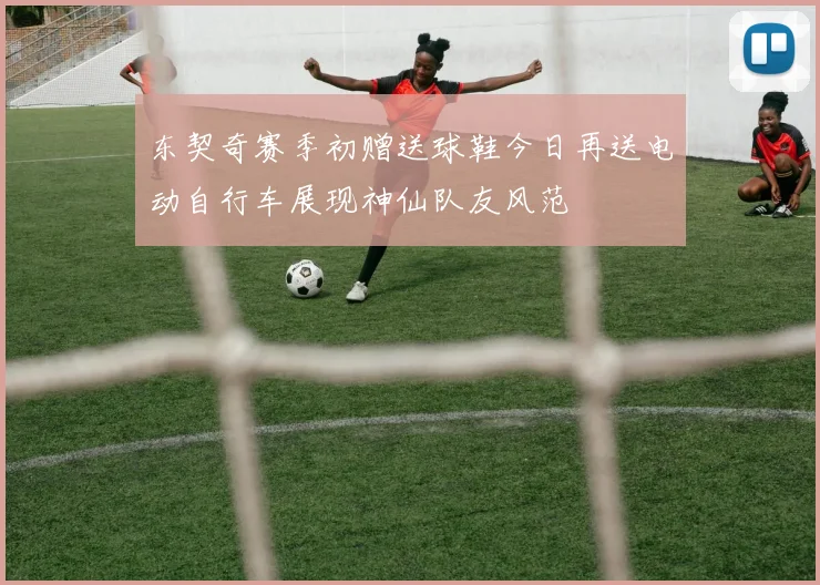 东契奇赛季初赠送球鞋今日再送电动自行车展现神仙队友风范