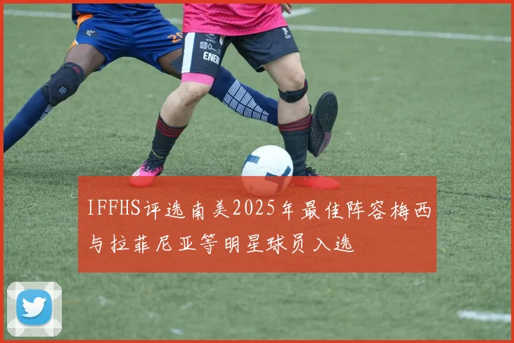 IFFHS评选南美2025年最佳阵容梅西与拉菲尼亚等明星球员入选