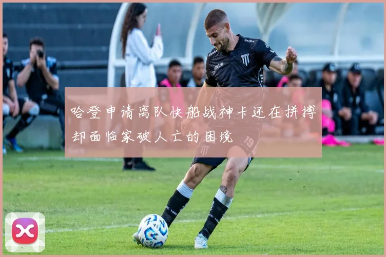哈登申请离队快船战神卡还在拼搏却面临家破人亡的困境