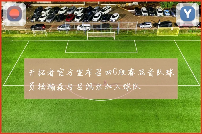 开拓者官方宣布召回G联赛混音队球员杨瀚森与吕佩尔加入球队