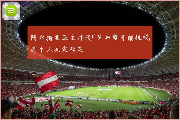 阿尔梅里亚主帅谈C罗加盟可能性视其个人决定而定