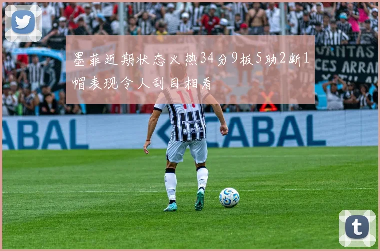 墨菲近期状态火热34分9板5助2断1帽表现令人刮目相看