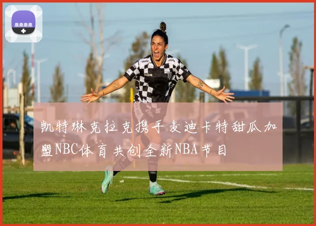 凯特琳克拉克携手麦迪卡特甜瓜加盟NBC体育共创全新NBA节目