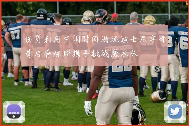伤员利用空闲时间游玩迪士尼字母哥与普林斯携手挑战魔术队