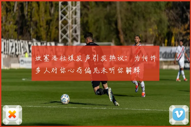坎塞洛社媒发声引发热议：为何许多人对你心存偏见未听你解释
