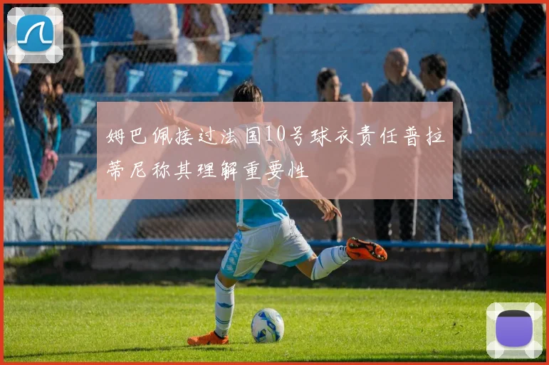 姆巴佩接过法国10号球衣责任普拉蒂尼称其理解重要性