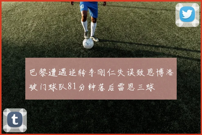 巴黎遭遇逆转李刚仁失误致恩博洛破门球队81分钟落后雷恩三球