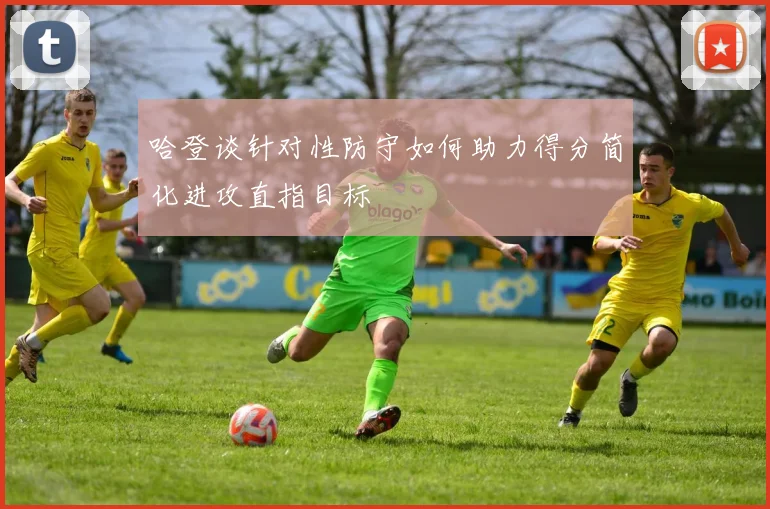 哈登谈针对性防守如何助力得分简化进攻直指目标
