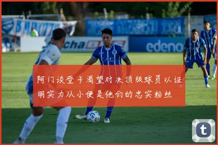 阿门谈登卡渴望对决顶级球员以证明实力从小便是他们的忠实粉丝