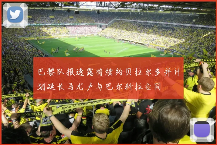 巴黎队报透露将续约贝拉尔多并计划延长马尤卢与巴尔科拉合同