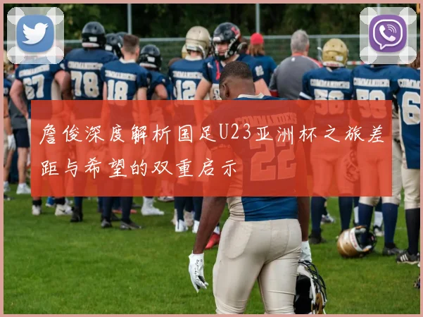 詹俊深度解析国足U23亚洲杯之旅差距与希望的双重启示