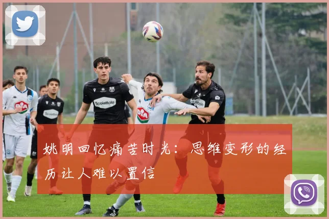 姚明回忆痛苦时光：思维变形的经历让人难以置信