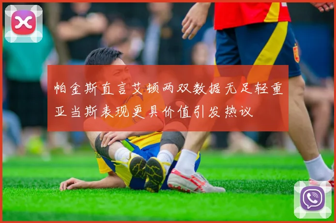 帕金斯直言艾顿两双数据无足轻重亚当斯表现更具价值引发热议