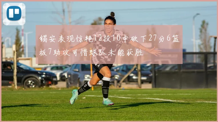 锡安表现惊艳12投10中砍下27分6篮板7助攻可惜球队未能获胜