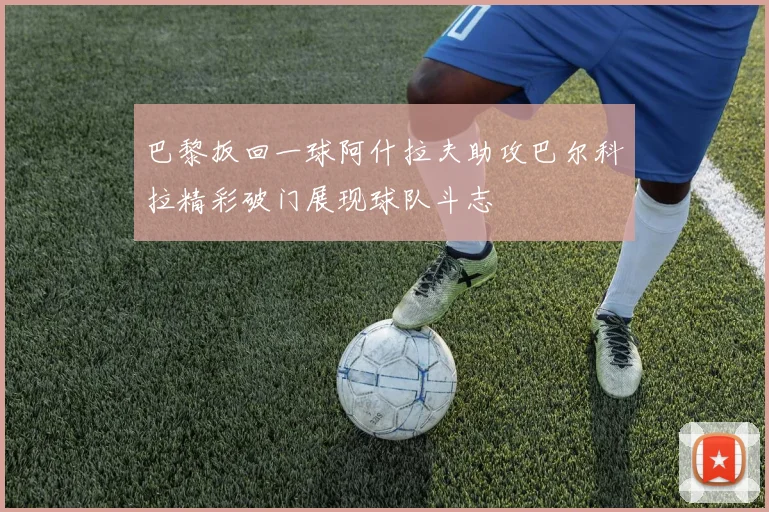 巴黎扳回一球阿什拉夫助攻巴尔科拉精彩破门展现球队斗志