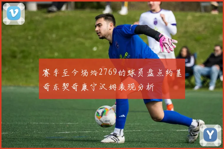 赛季至今场均2769的球员盘点约基奇东契奇康宁汉姆表现分析