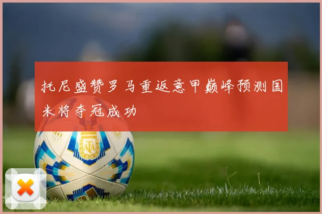 托尼盛赞罗马重返意甲巅峰预测国米将夺冠成功