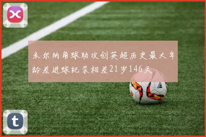 米尔纳角球助攻创英超历史最大年龄差进球纪录相差21岁146天
