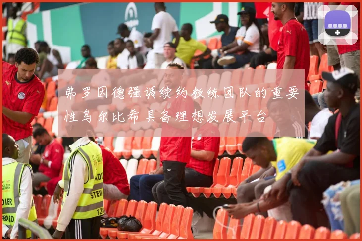 弗罗因德强调续约教练团队的重要性乌尔比希具备理想发展平台