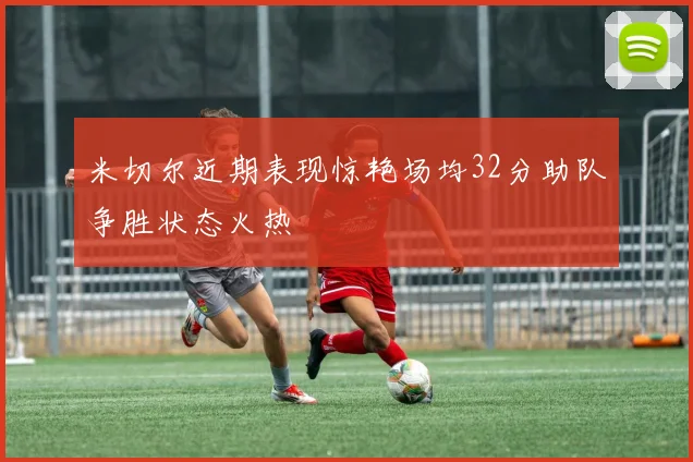 米切尔近期表现惊艳场均32分助队争胜状态火热