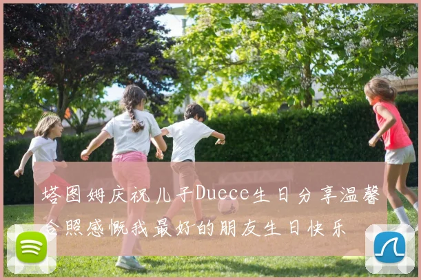 塔图姆庆祝儿子Duece生日分享温馨合照感慨我最好的朋友生日快乐