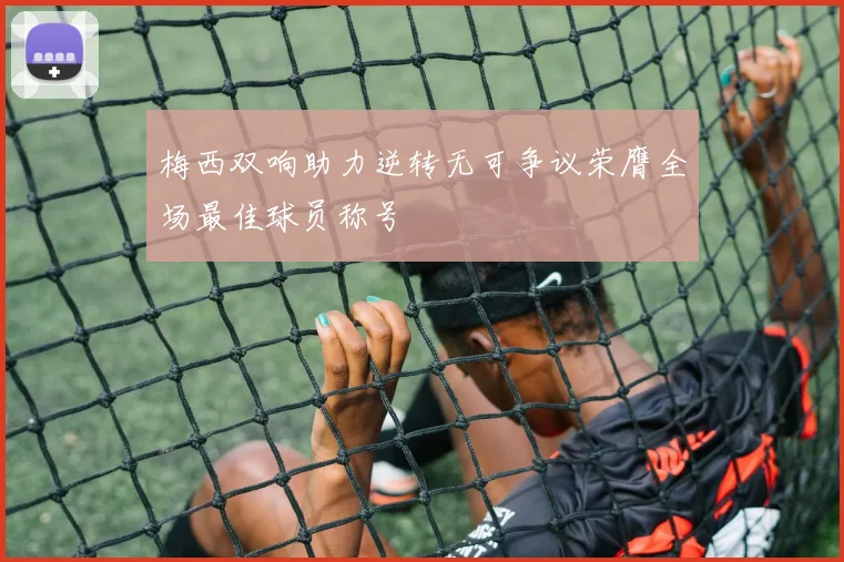 梅西双响助力逆转无可争议荣膺全场最佳球员称号