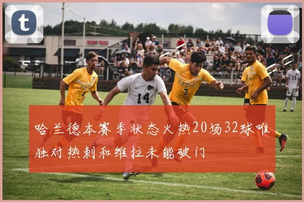 哈兰德本赛季状态火热20场32球唯独对热刺和维拉未能破门