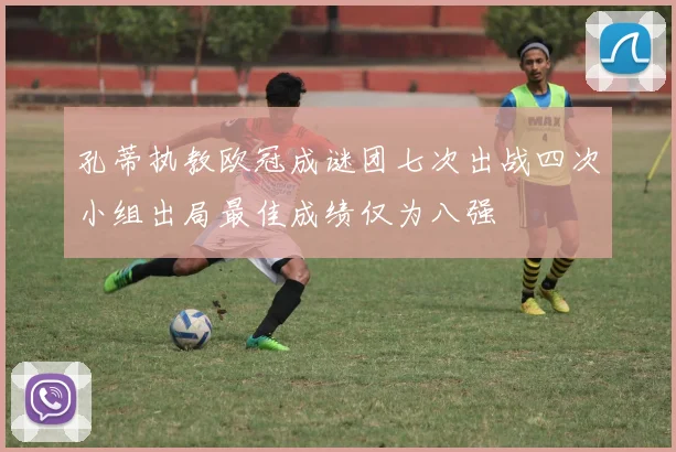 孔蒂执教欧冠成谜团七次出战四次小组出局最佳成绩仅为八强