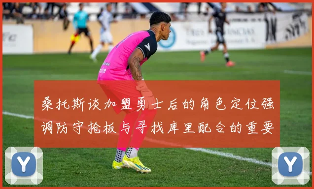 桑托斯谈加盟勇士后的角色定位强调防守抢板与寻找库里配合的重要性