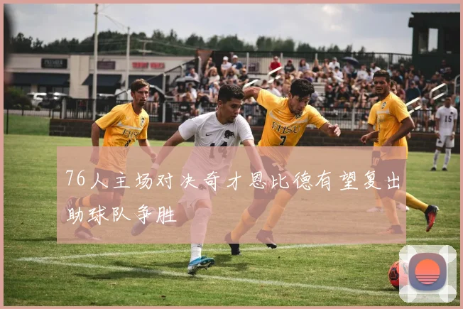 76人主场对决奇才恩比德有望复出助球队争胜