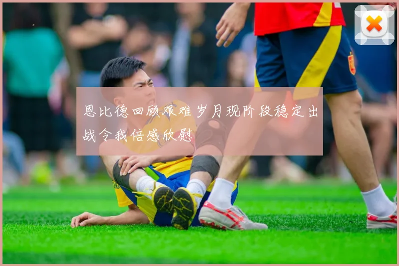 恩比德回顾艰难岁月现阶段稳定出战令我倍感欣慰